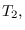 $T_{2},$